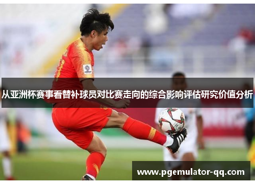 从亚洲杯赛事看替补球员对比赛走向的综合影响评估研究价值分析 从亚洲杯赛事看替补球员对比赛走向的综合影响评估研究价值分析