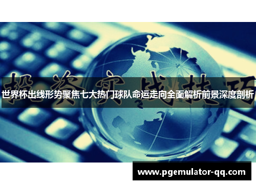 世界杯出线形势聚焦七大热门球队命运走向全面解析前景深度剖析