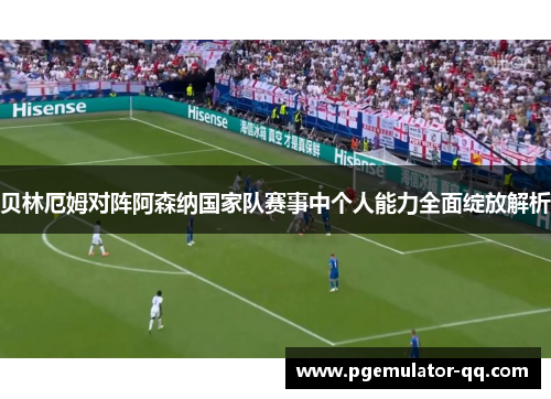 贝林厄姆对阵阿森纳国家队赛事中个人能力全面绽放解析 贝林厄姆对阵阿森纳国家队赛事中个人能力全面绽放解析
