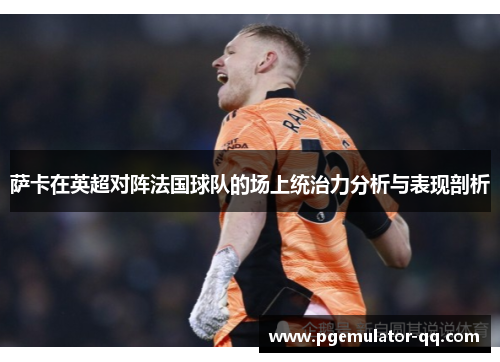 萨卡在英超对阵法国球队的场上统治力分析与表现剖析