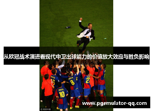 从欧冠战术演进看现代中卫出球能力的价值放大效应与胜负影响 从欧冠战术演进看现代中卫出球能力的价值放大效应与胜负影响
