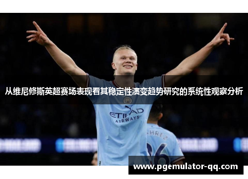从维尼修斯英超赛场表现看其稳定性演变趋势研究的系统性观察分析 从维尼修斯英超赛场表现看其稳定性演变趋势研究的系统性观察分析