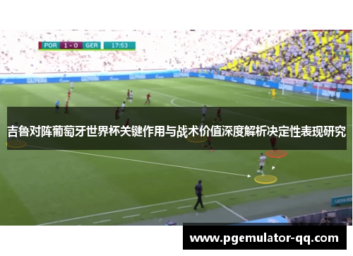 吉鲁对阵葡萄牙世界杯关键作用与战术价值深度解析决定性表现研究