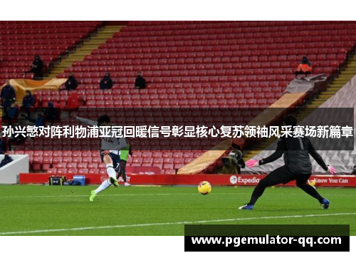 孙兴慜对阵利物浦亚冠回暖信号彰显核心复苏领袖风采赛场新篇章