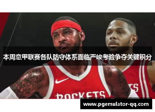 本周意甲联赛各队防守体系面临严峻考验争夺关键积分