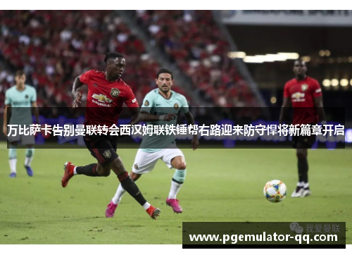 万比萨卡告别曼联转会西汉姆联铁锤帮右路迎来防守悍将新篇章开启 万比萨卡告别曼联转会西汉姆联铁锤帮右路迎来防守悍将新篇章开启
