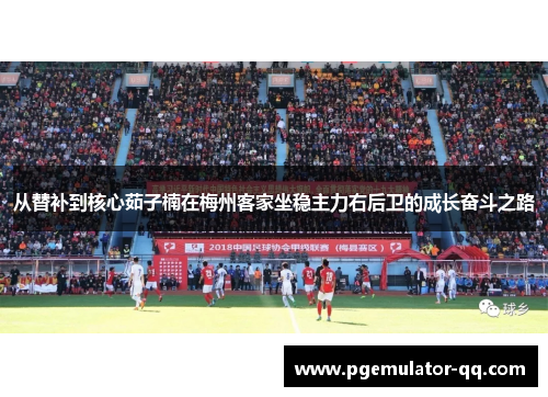 从替补到核心茹子楠在梅州客家坐稳主力右后卫的成长奋斗之路 从替补到核心茹子楠在梅州客家坐稳主力右后卫的成长奋斗之路