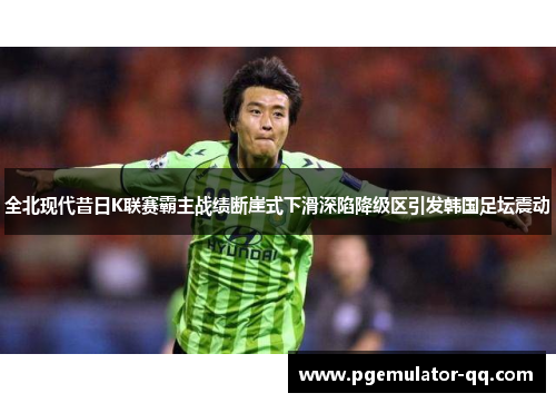 全北现代昔日K联赛霸主战绩断崖式下滑深陷降级区引发韩国足坛震动