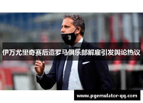 伊万尤里奇赛后遭罗马俱乐部解雇引发舆论热议 伊万尤里奇赛后遭罗马俱乐部解雇引发舆论热议