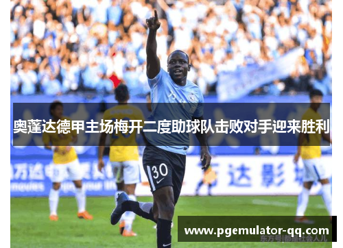 奥蓬达德甲主场梅开二度助球队击败对手迎来胜利 奥蓬达德甲主场梅开二度助球队击败对手迎来胜利