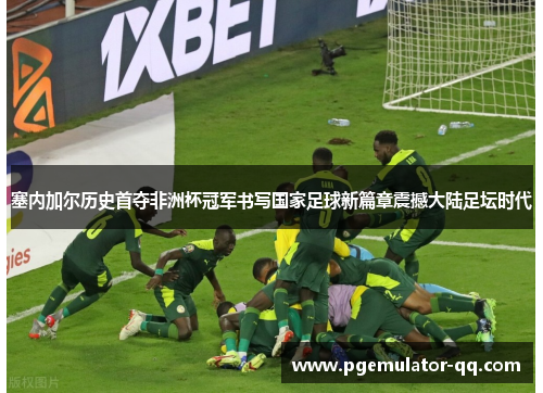 塞内加尔历史首夺非洲杯冠军书写国家足球新篇章震撼大陆足坛时代 塞内加尔历史首夺非洲杯冠军书写国家足球新篇章震撼大陆足坛时代