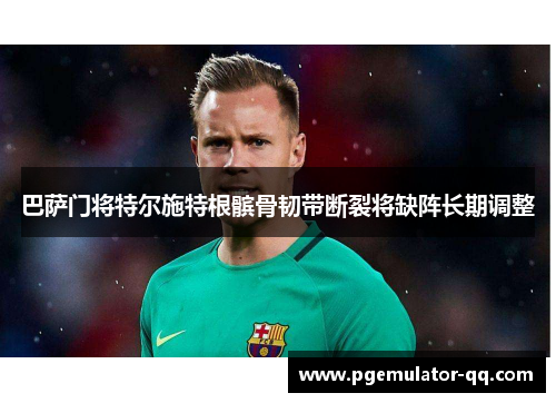 巴萨门将特尔施特根髌骨韧带断裂将缺阵长期调整 巴萨门将特尔施特根髌骨韧带断裂将缺阵长期调整