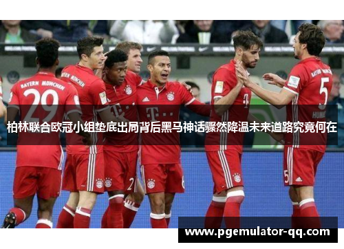 柏林联合欧冠小组垫底出局背后黑马神话骤然降温未来道路究竟何在 柏林联合欧冠小组垫底出局背后黑马神话骤然降温未来道路究竟何在