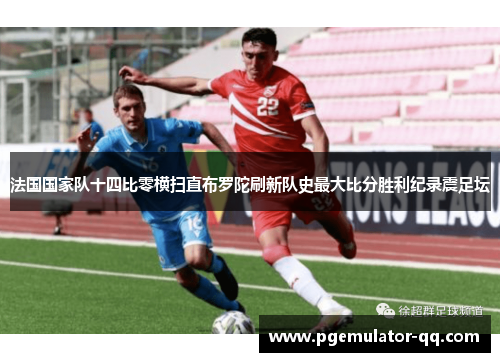 法国国家队十四比零横扫直布罗陀刷新队史最大比分胜利纪录震足坛 法国国家队十四比零横扫直布罗陀刷新队史最大比分胜利纪录震足坛