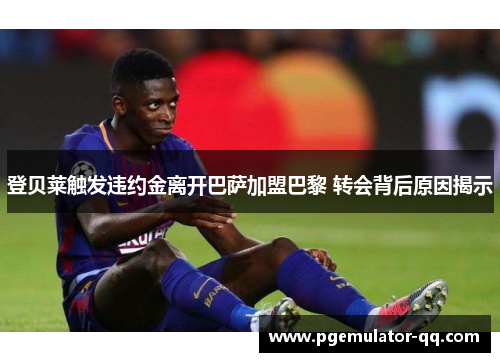 登贝莱触发违约金离开巴萨加盟巴黎 转会背后原因揭示