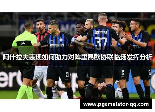 阿什拉夫表现如何助力对阵里昂欧协联临场发挥分析