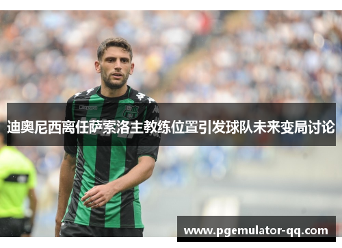 迪奥尼西离任萨索洛主教练位置引发球队未来变局讨论 迪奥尼西离任萨索洛主教练位置引发球队未来变局讨论