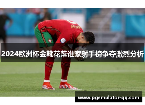 2024欧洲杯金靴花落谁家射手榜争夺激烈分析 2024欧洲杯金靴花落谁家射手榜争夺激烈分析