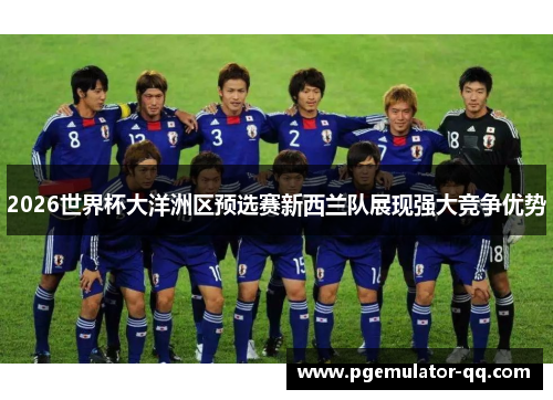 2026世界杯大洋洲区预选赛新西兰队展现强大竞争优势 2026世界杯大洋洲区预选赛新西兰队展现强大竞争优势