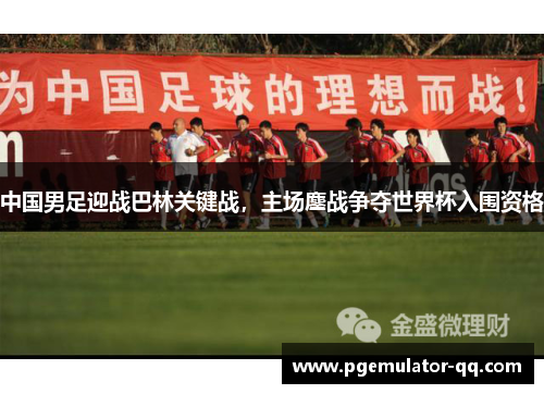 中国男足迎战巴林关键战,主场鏖战争夺世界杯入围资格 中国男足迎战巴林关键战,主场鏖战争夺世界杯入围资格