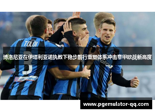 博洛尼亚在伊塔利亚诺执教下稳步前行重塑体系冲击意甲欧战新高度