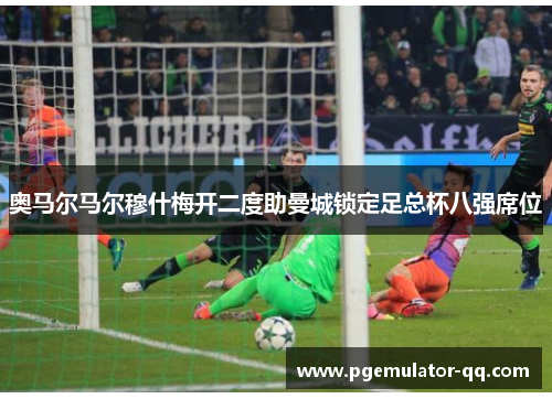 奥马尔马尔穆什梅开二度助曼城锁定足总杯八强席位 奥马尔马尔穆什梅开二度助曼城锁定足总杯八强席位