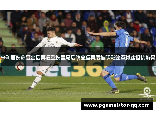 米利唐伤愈复出后再遭重伤皇马后防命运再度被阴影笼罩球迷担忧前景