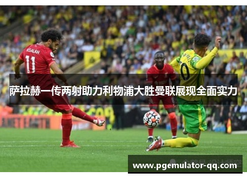 萨拉赫一传两射助力利物浦大胜曼联展现全面实力