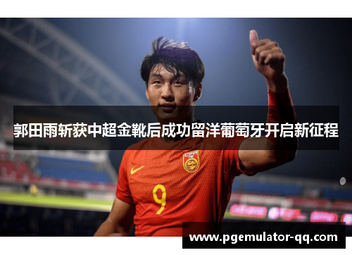 郭田雨斩获中超金靴后成功留洋葡萄牙开启新征程