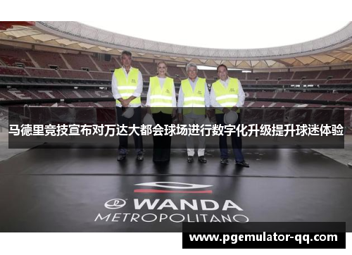 马德里竞技宣布对万达大都会球场进行数字化升级提升球迷体验