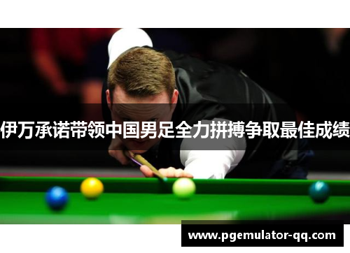 伊万承诺带领中国男足全力拼搏争取最佳成绩
