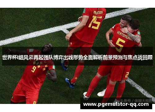 世界杯I组风云再起强队博弈出线形势全面解析前景预测与焦点战回顾