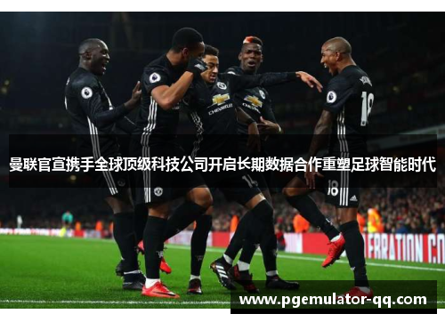 曼联官宣携手全球顶级科技公司开启长期数据合作重塑足球智能时代
