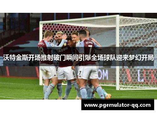 沃特金斯开场推射破门瞬间引爆全场球队迎来梦幻开局 沃特金斯开场推射破门瞬间引爆全场球队迎来梦幻开局