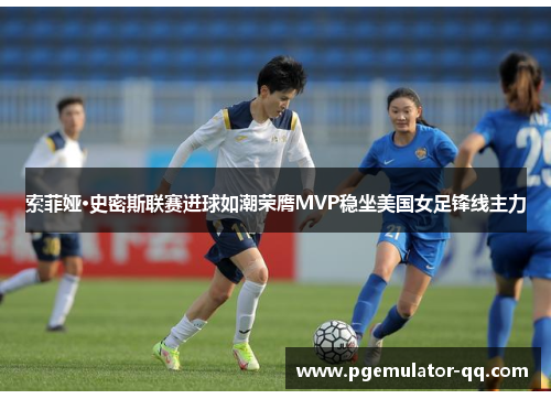 索菲娅·史密斯联赛进球如潮荣膺MVP稳坐美国女足锋线主力